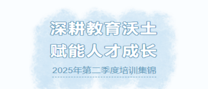 深耕教育沃土 赋能人才成长 2025年第二季度培训集锦-深耕教育沃土 赋能人才成长 2025年第二季度培训集锦-培训动态